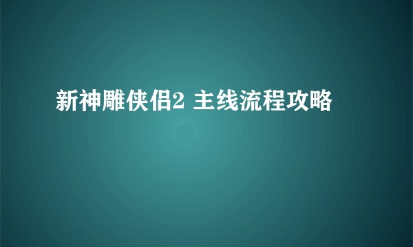 新神雕侠侣2 主线流程攻略