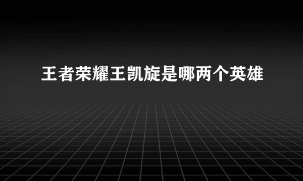 王者荣耀王凯旋是哪两个英雄