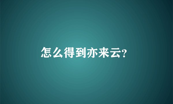 怎么得到亦来云？