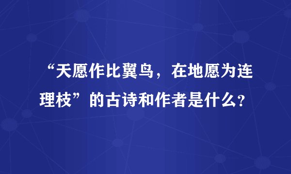 “天愿作比翼鸟，在地愿为连理枝”的古诗和作者是什么？
