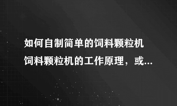 如何自制简单的饲料颗粒机 饲料颗粒机的工作原理,或给个图纸也可