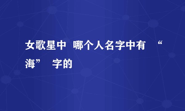 女歌星中  哪个人名字中有  “海”  字的