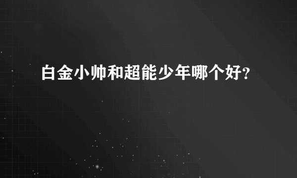 白金小帅和超能少年哪个好？