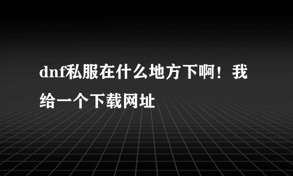 dnf私服在什么地方下啊！我给一个下载网址