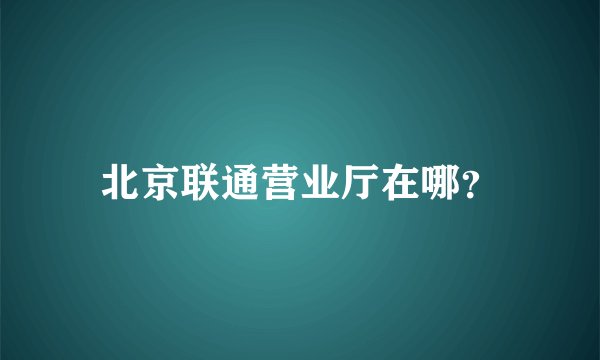 北京联通营业厅在哪？
