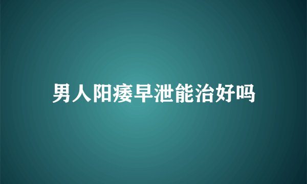 男人阳痿早泄能治好吗