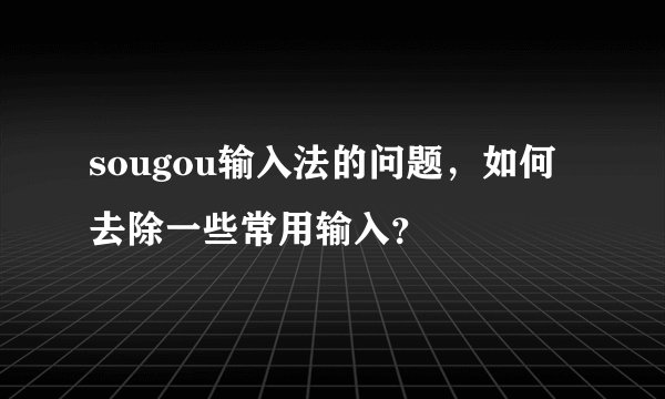 sougou输入法的问题，如何去除一些常用输入？
