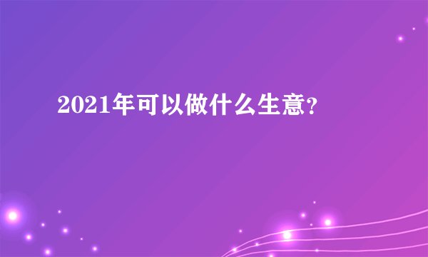2021年可以做什么生意？