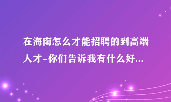 在海南怎么才能招聘的到高端人才~你们告诉我有什么好的招聘渠道