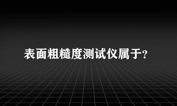 表面粗糙度测试仪属于？