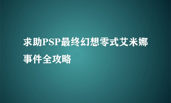 求助PSP最终幻想零式艾米娜事件全攻略