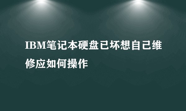 IBM笔记本硬盘已坏想自己维修应如何操作