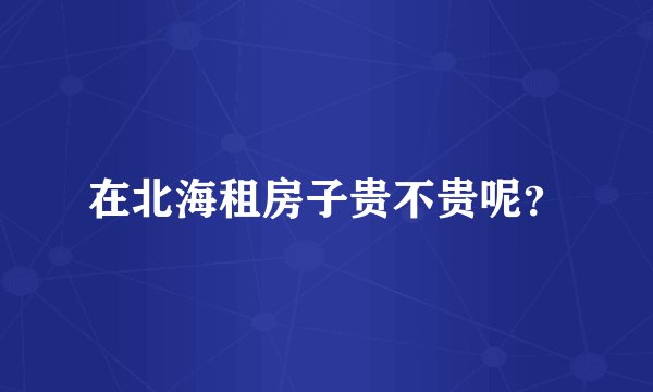 在北海租房子贵不贵呢？