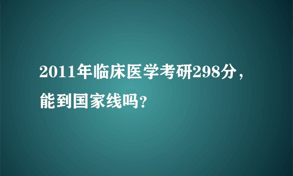 2011年临床医学考研298分，能到国家线吗？