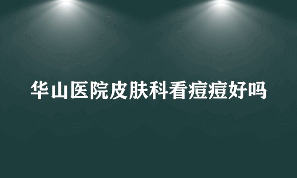 华山医院皮肤科看痘痘好吗