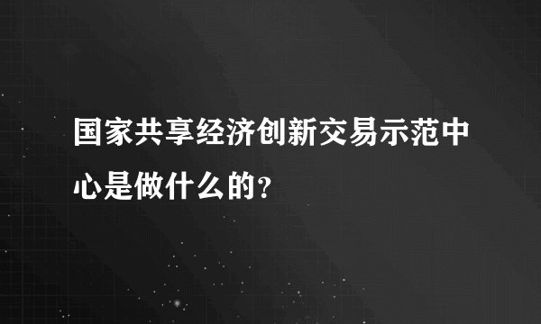 国家共享经济创新交易示范中心是做什么的？