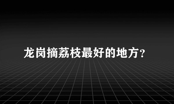 龙岗摘荔枝最好的地方?