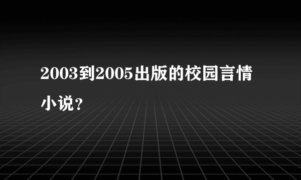 2003到2005出版的校园言情小说？
