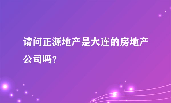 请问正源地产是大连的房地产公司吗？