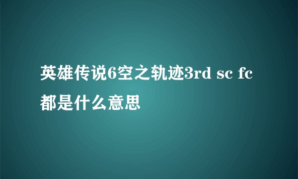 英雄传说6空之轨迹3rd sc fc都是什么意思