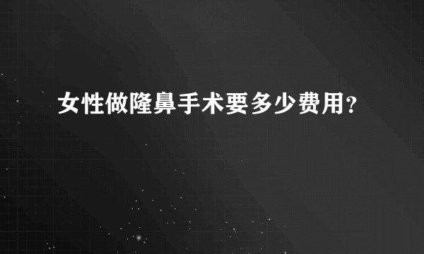 女性做隆鼻手术要多少费用？