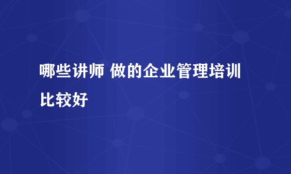 哪些讲师 做的企业管理培训 比较好