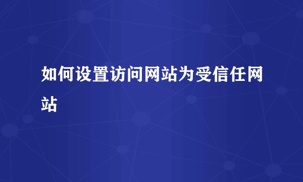 如何设置访问网站为受信任网站