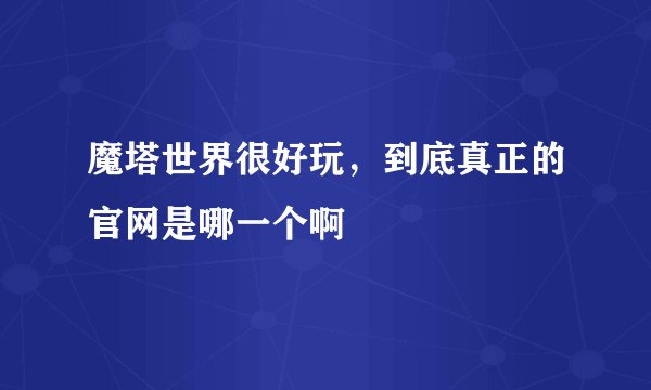 魔塔世界很好玩，到底真正的官网是哪一个啊