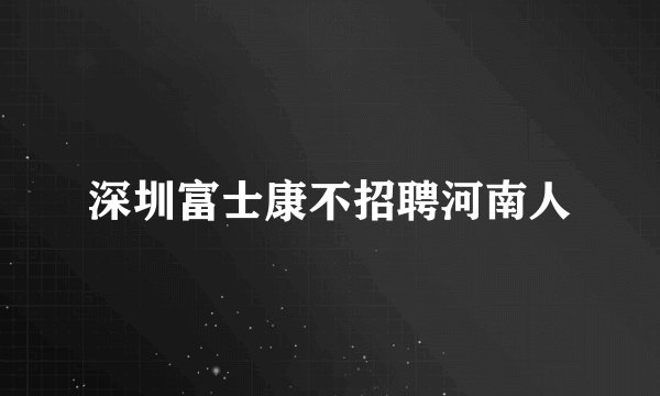 深圳富士康不招聘河南人
