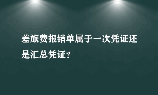 差旅费报销单属于一次凭证还是汇总凭证？