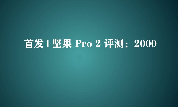 首发 | 坚果 Pro 2 评测：2000
