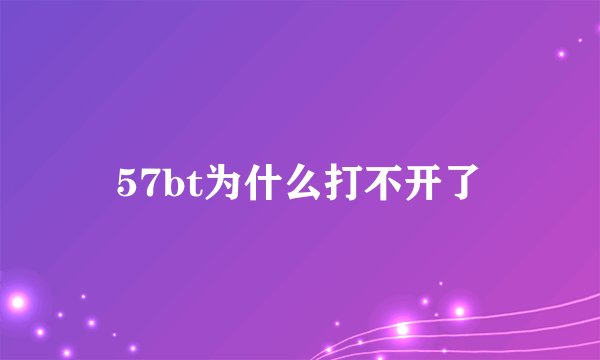 57bt为什么打不开了