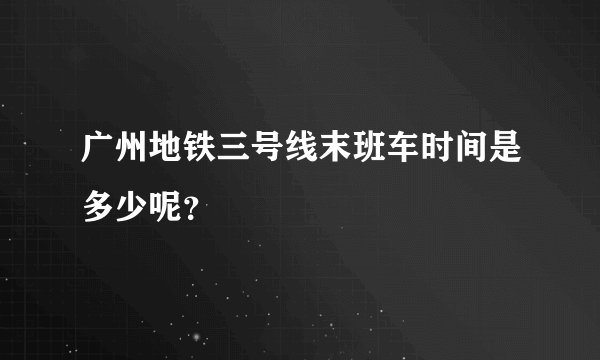 广州地铁三号线末班车时间是多少呢？
