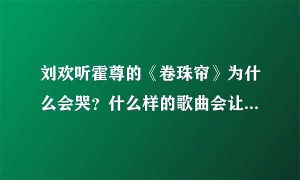刘欢听霍尊的《卷珠帘》为什么会哭？什么样的歌曲会让人潸然泪下？