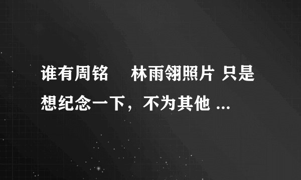 谁有周铭叡 林雨翎照片 只是想纪念一下,不为其他 想看一看喜欢了这些年的人