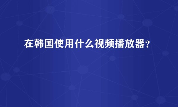 在韩国使用什么视频播放器？
