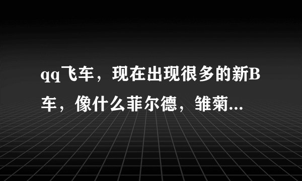 qq飞车，现在出现很多的新B车，像什么菲尔德，雏菊......想问问哪辆的B车好，直线速度和漂移速度较高！