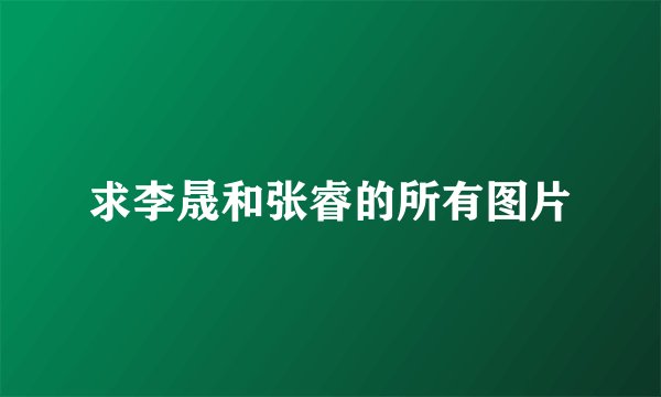 求李晟和张睿的所有图片