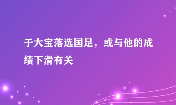 于大宝落选国足，或与他的成绩下滑有关