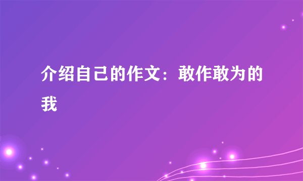 介绍自己的作文:敢作敢为的我