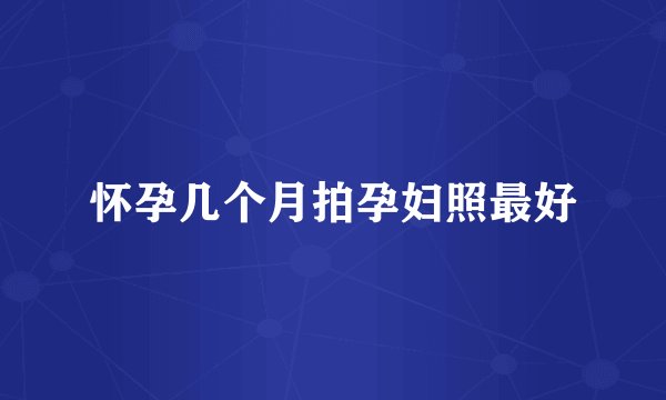 怀孕几个月拍孕妇照最好
