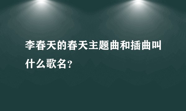 李春天的春天主题曲和插曲叫什么歌名？