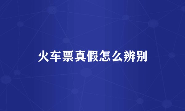 火车票真假怎么辨别