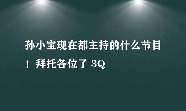 孙小宝现在都主持的什么节目！拜托各位了 3Q