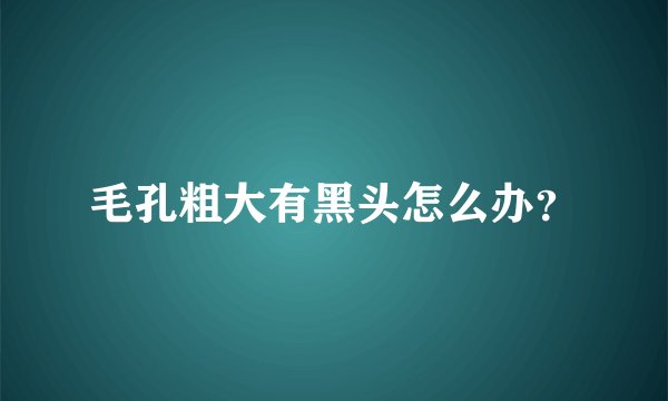 毛孔粗大有黑头怎么办？