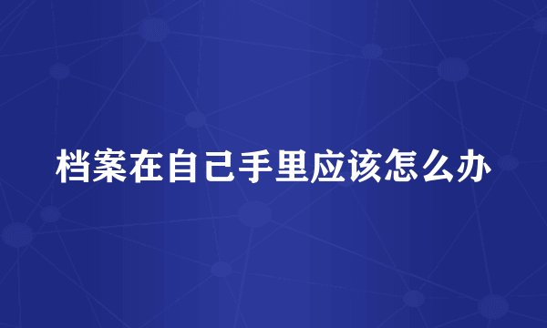 档案在自己手里应该怎么办