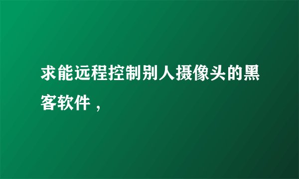 求能远程控制别人摄像头的黑客软件 ,