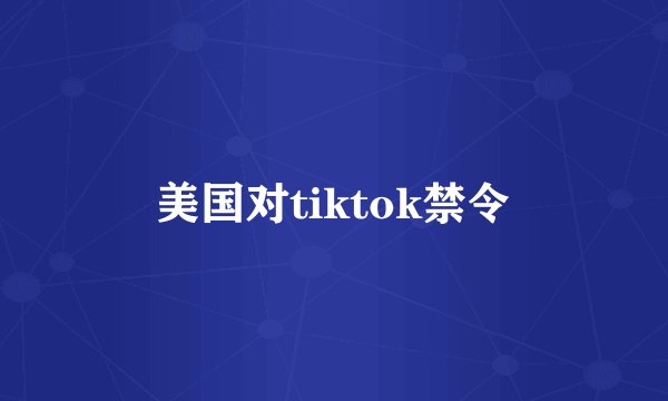 美国对tiktok禁令