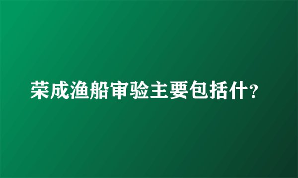 荣成渔船审验主要包括什？