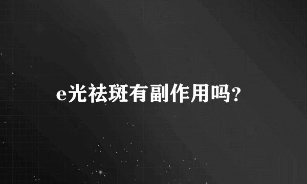 e光祛斑有副作用吗？